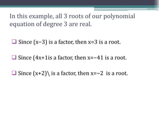In this example, all 3 roots of our polynomial
equation of degree 3 are real.
 Since (x−3) is a factor, then x=3 is a root.
 Since (4x+1is a factor, then x=−​4​​1​​ is a root.
 Since (x+2) is a factor, then x=−2 is a root.
 