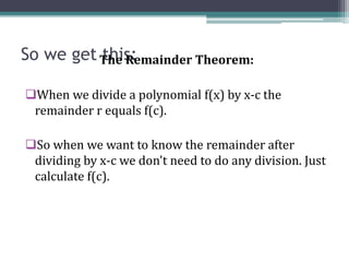 So we get this:The Remainder Theorem:
When we divide a polynomial f(x) by x-c the
remainder r equals f(c).
So when we want to know the remainder after
dividing by x-c we don't need to do any division. Just
calculate f(c).
 