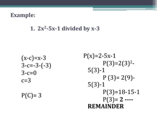 Example:
1. 2x2-5x-1 divided by x-3
(x-c)=x-3
3-c=-3-(-3)
3-c=0
c=3
P(C)= 3
P(x)=2-5x-1
P(3)=2(3)2-
5(3)-1
P (3)= 2(9)-
5(3)-1
P(3)=18-15-1
P(3)= 2 ----
REMAINDER
 