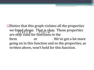 Notice that this graph violates all the properties
we listed above. That is okay. Those properties
are only valid for functions in the
form or . We’ve got a lot more
going on in this function and so the properties, as
written above, won’t hold for this function.
 