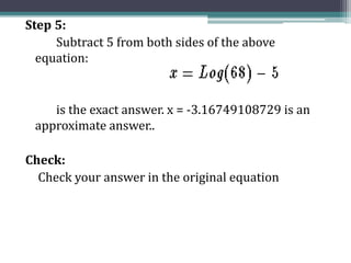 Step 5:
Subtract 5 from both sides of the above
equation:
is the exact answer. x = -3.16749108729 is an
approximate answer..
Check:
Check your answer in the original equation
 