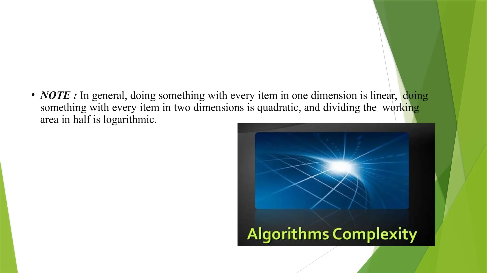 • NOTE : In general, doing something with every item in one dimension is linear, doing
something with every item in two dimensions is quadratic, and dividing the working
area in half is logarithmic.
 