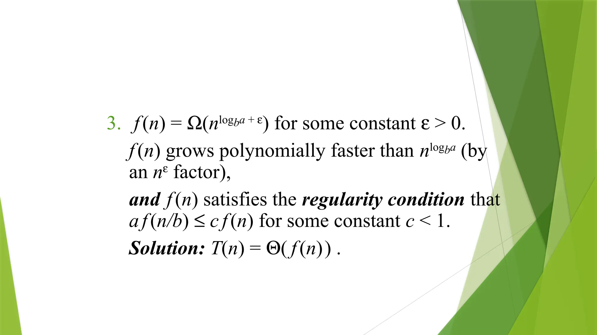 3. f(n) = W(nlogba + e
) for some constant e > 0.
f(n) grows polynomially faster than nlogba
(by
an ne
factor),
and f(n) satisfies the regularity condition that
af(n/b) £ c f(n) for some constant c < 1.
Solution: T(n) = Q( f(n)) .
 