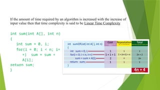 Linear Time Complexity
If the amount of time required by an algorithm is increased with the increase of
input value then that time complexity is said to be Linear Time Complexity
int sum(int A[], int n)
{
int sum = 0, i;
for(i = 0; i < n; i+
+) sum = sum +
A[i];
return sum;
}
 