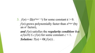 3. f(n) = W(nlogba + e
) for some constant e > 0.
f(n) grows polynomially faster than nlogba
(by
an ne
factor),
and f(n) satisfies the regularity condition that
af(n/b) £ c f(n) for some constant c < 1.
Solution: T(n) = Q( f(n)) .
 