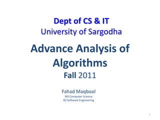 Dept of CS & IT
 University of Sargodha

Advance Analysis of
    Algorithms
       Fall 2011
      Fahad Maqbool
        MS Computer Science
       BS Software Engineering



                                 1
 