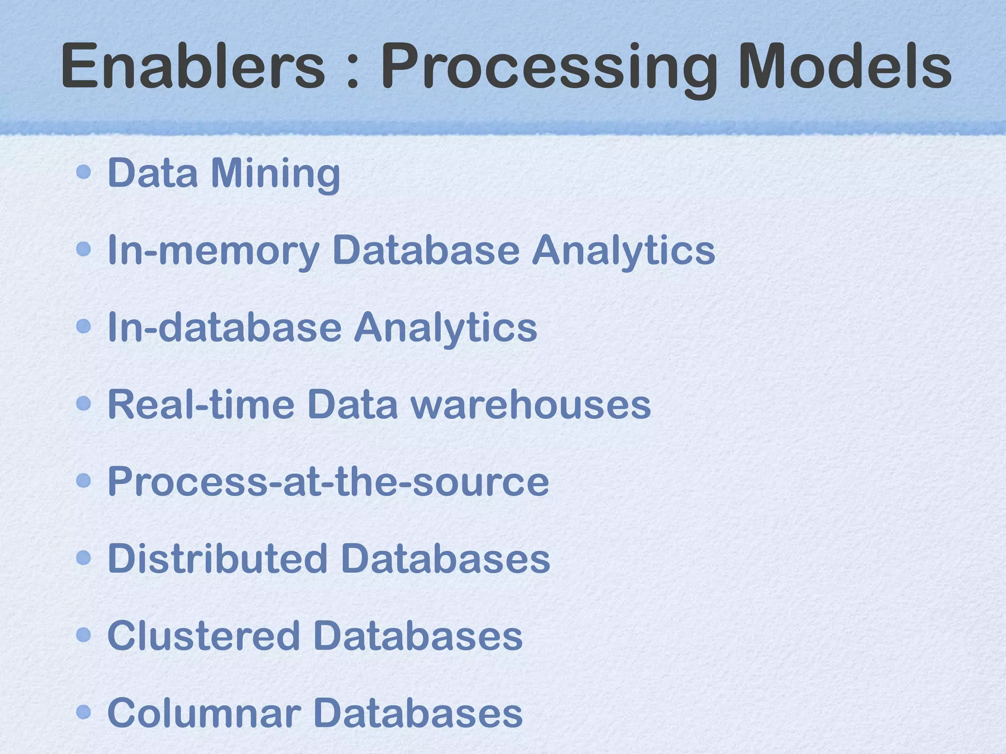 Enablers : Processing Models Data Mining In-memory Database Analytics In-database Analytics Real-time Data warehouses Process-at-the-source Distributed Databases Clustered Databases Columnar Databases 