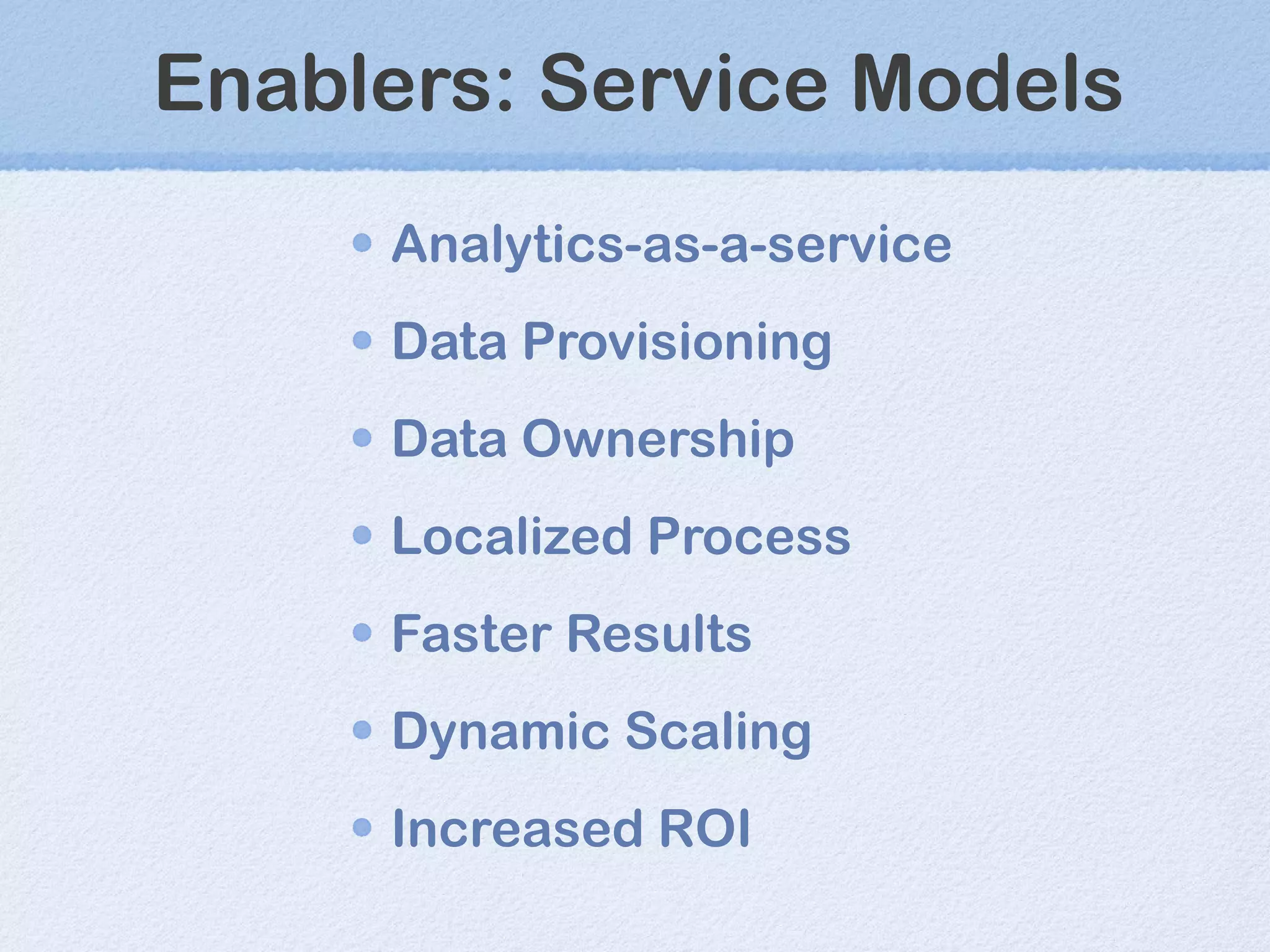 Enablers: Service Models Analytics-as-a-service Data Provisioning Data Ownership Localized Process Faster Results Dynamic Scaling Increased ROI 