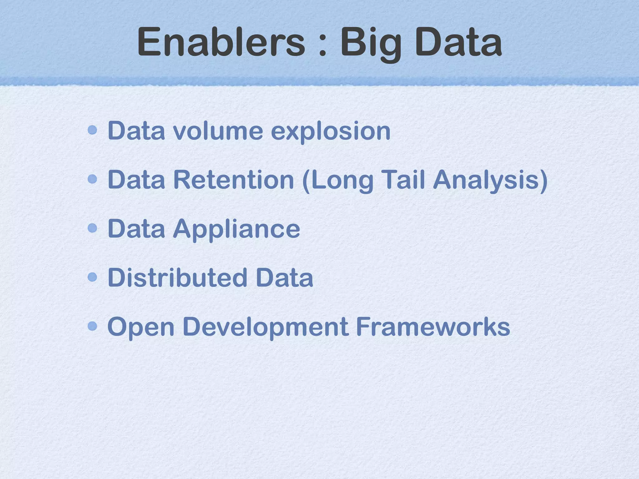 Enablers : Big Data Data volume explosion Data Retention (Long Tail Analysis) Data Appliance Distributed Data Open Development Frameworks 