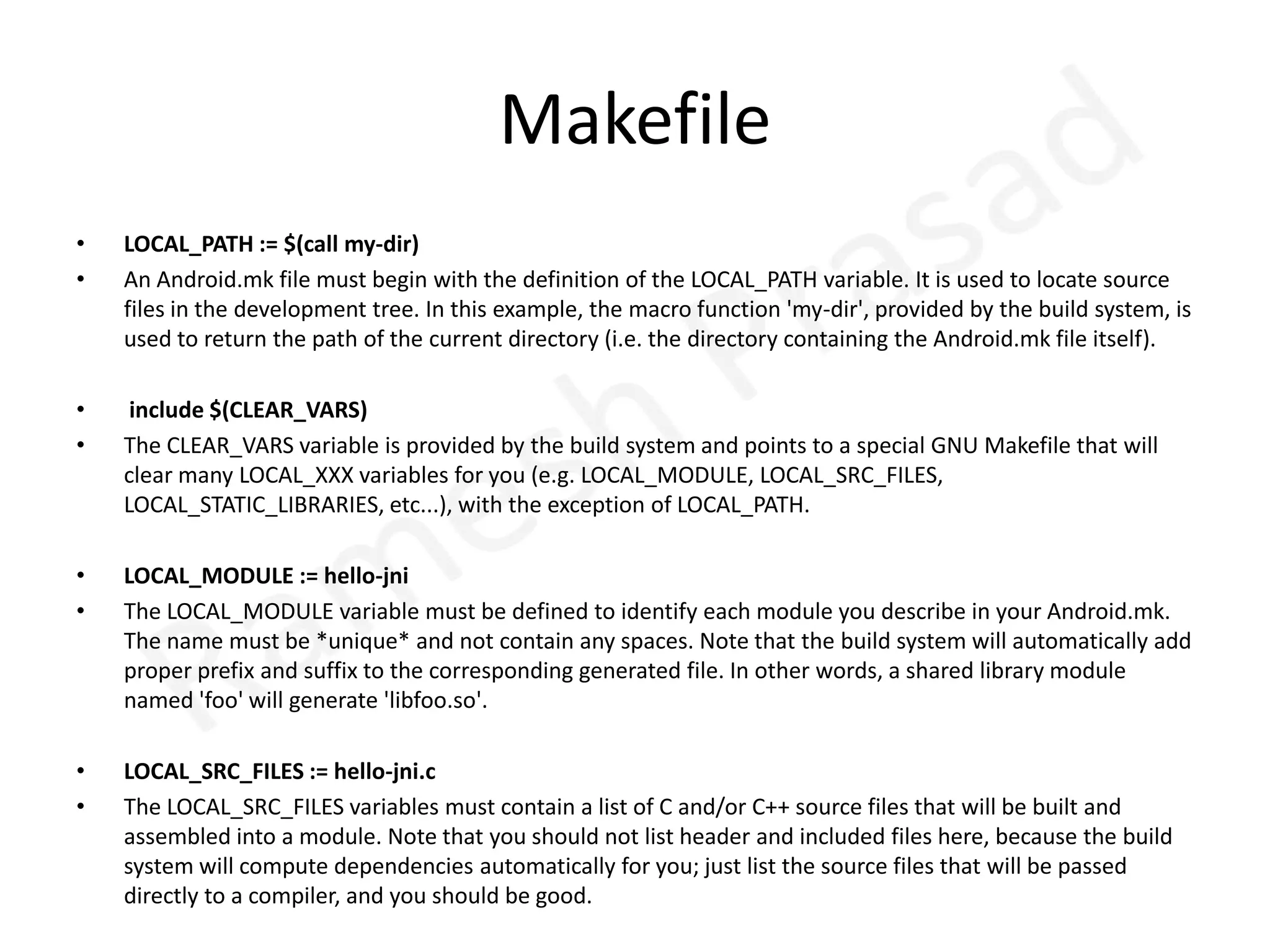 Java CodeYour application's source code will declare one or more methods with the 'native' keyword to indicate that they are implemented through native code. E.g.:      		native String  stringFromJNI(); You must provide a native shared library that contains the implementation of these methods, which will be packaged into your application's .apk. This library must be named according to standard  Unix conventions as lib<something>.so, and shall contain a standard JNI entry point (more on this later). For example:libhello-jni.so Your application must explicitely load the library. For example, to load it at application startup, simply add the following to its source code: static {System.loadLibrary("hello-jni");    }    Note that you should not use the 'lib' prefix and '.so' suffix here.