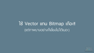 ใช้ Vector แทน Bitmap เถ๊อะ!!
(แต่ภาพบางอย่างก็เลี่ยงไม่ได้เนอะ)
 