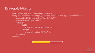 <?xml version="1.0" encoding="utf-8"?>
<clip xmlns:android="http://schemas.android.com/apk/res/android"
android:clipOrientation="horizontal"
android:gravity="left">
<shape>
<solid
android:color="#ffd200" />
<corners
android:radius="50dp" />
</shape>
</clip>
Drawable Mixing
 