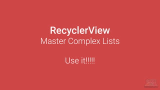 RecyclerView
Master Complex Lists
Use it!!!!!
 