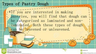 Types of Pastry Dough
•If you are interested in making
pastries, you will find that dough can
be categorized as laminated and non-
laminated. Both these types of dough
can be leavened or unleavened.
 