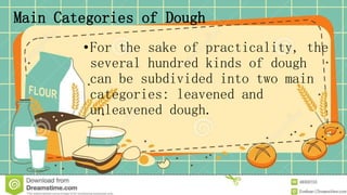 Main Categories of Dough
•For the sake of practicality, the
several hundred kinds of dough
can be subdivided into two main
categories: leavened and
unleavened dough.
 