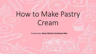 How to Make Pastry
Cream
Prepared by: Maria Merllan Estrellante Mier
 
