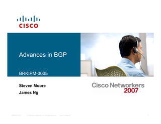 Advances in BGP

        BRKIPM-3005

        Steven Moore
        James Ng




BRKIPM-3005   © 2006 Cisco Systems, Inc. All rights reserved.   Cisco Confidential   1
 