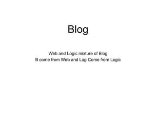 Blog
Web and Logic mixture of Blog
B come from Web and Log Come from Logic
 