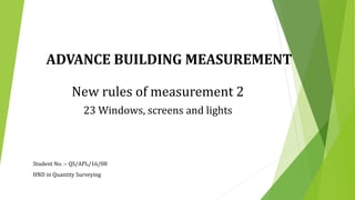 ADVANCE BUILDING MEASUREMENT
New rules of measurement 2
23 Windows, screens and lights
Student No. :- QS/APL/16/08
HND in Quantity Surveying
 