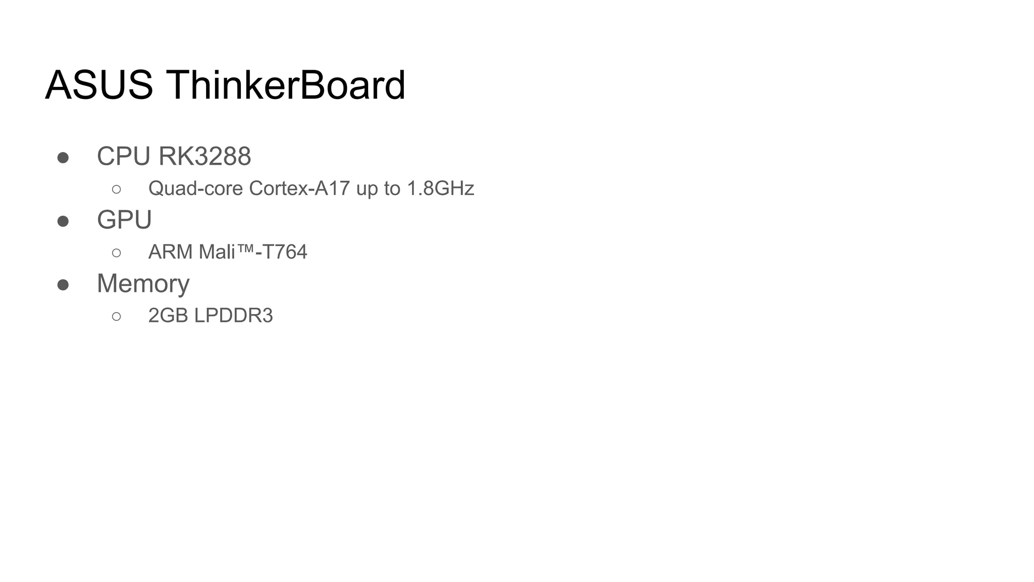 ASUS ThinkerBoard
● CPU RK3288
○ Quad-core Cortex-A17 up to 1.8GHz
● GPU
○ ARM Mali™-T764
● Memory
○ 2GB LPDDR3
 