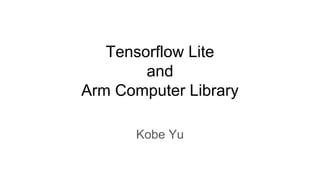 Tensorflow Lite
and
Arm Computer Library
Kobe Yu
 