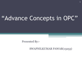 “Advance Concepts in OPC”
Presented By:-
SWAPNILKUMAR PAWAR(13253)
1
 