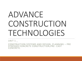 ADVANCE
CONSTRUCTION
TECHNOLOGIES
UNIT 1 _
CONSTRUCTION SYSTEMS AND DESIGN ,PLANNING – PRE
STRESSED CONCRETE CONSTRUCTION,PRE- CAST
CONCRETE.
 