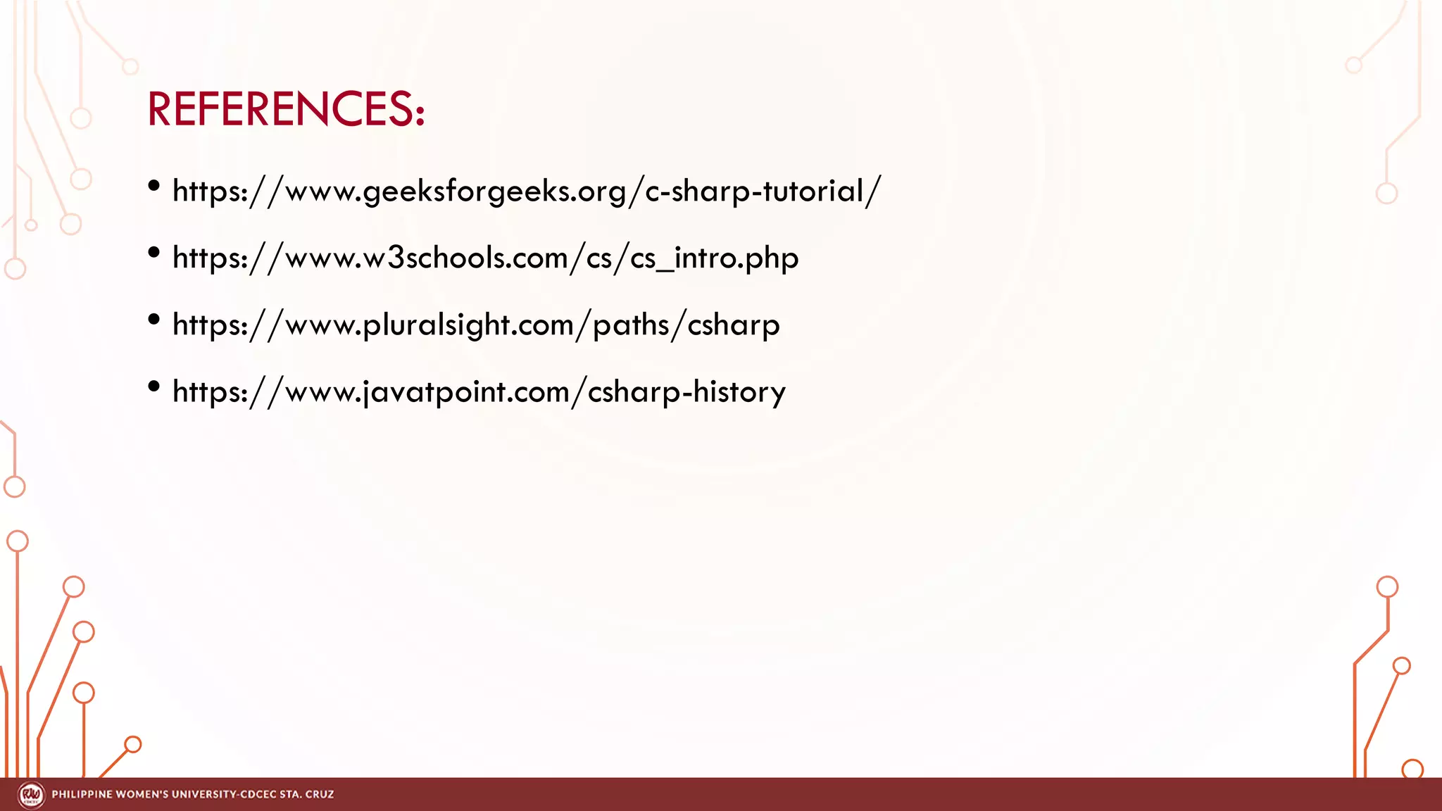 REFERENCES:
• https://www.geeksforgeeks.org/c-sharp-tutorial/
• https://www.w3schools.com/cs/cs_intro.php
• https://www.pluralsight.com/paths/csharp
• https://www.javatpoint.com/csharp-history
 