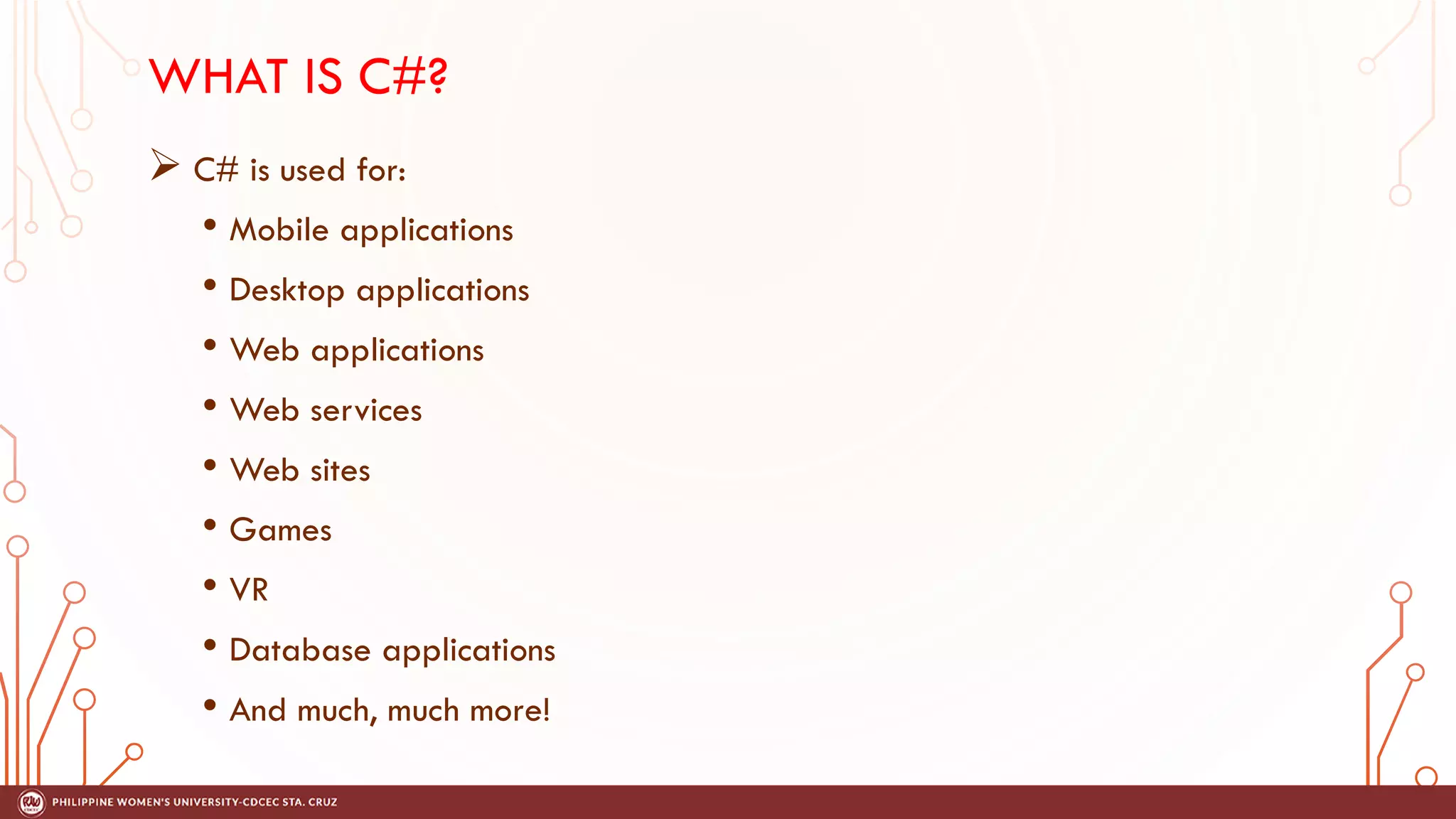 WHAT IS C#?
➢ C# is used for:
• Mobile applications
• Desktop applications
• Web applications
• Web services
• Web sites
• Games
• VR
• Database applications
• And much, much more!
 