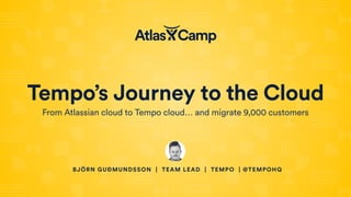 From Atlassian cloud to Tempo cloud… and migrate 9,000 customers
BJÖRN GUÐMUNDSSON | TEAM LEAD | TEMPO | @TEMPOHQ
Tempo’s Journey to the Cloud
 