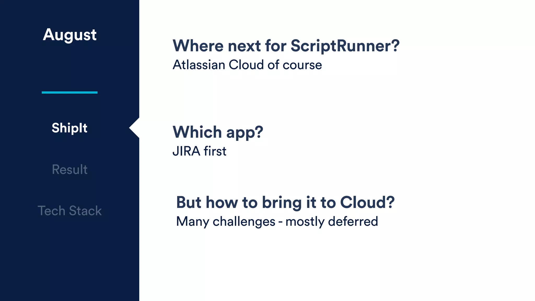 August
ShipIt
Result
Tech Stack
Where next for ScriptRunner?
Atlassian Cloud of course
Which app?
JIRA first
But how to bring it to Cloud?
Many challenges - mostly deferred
 