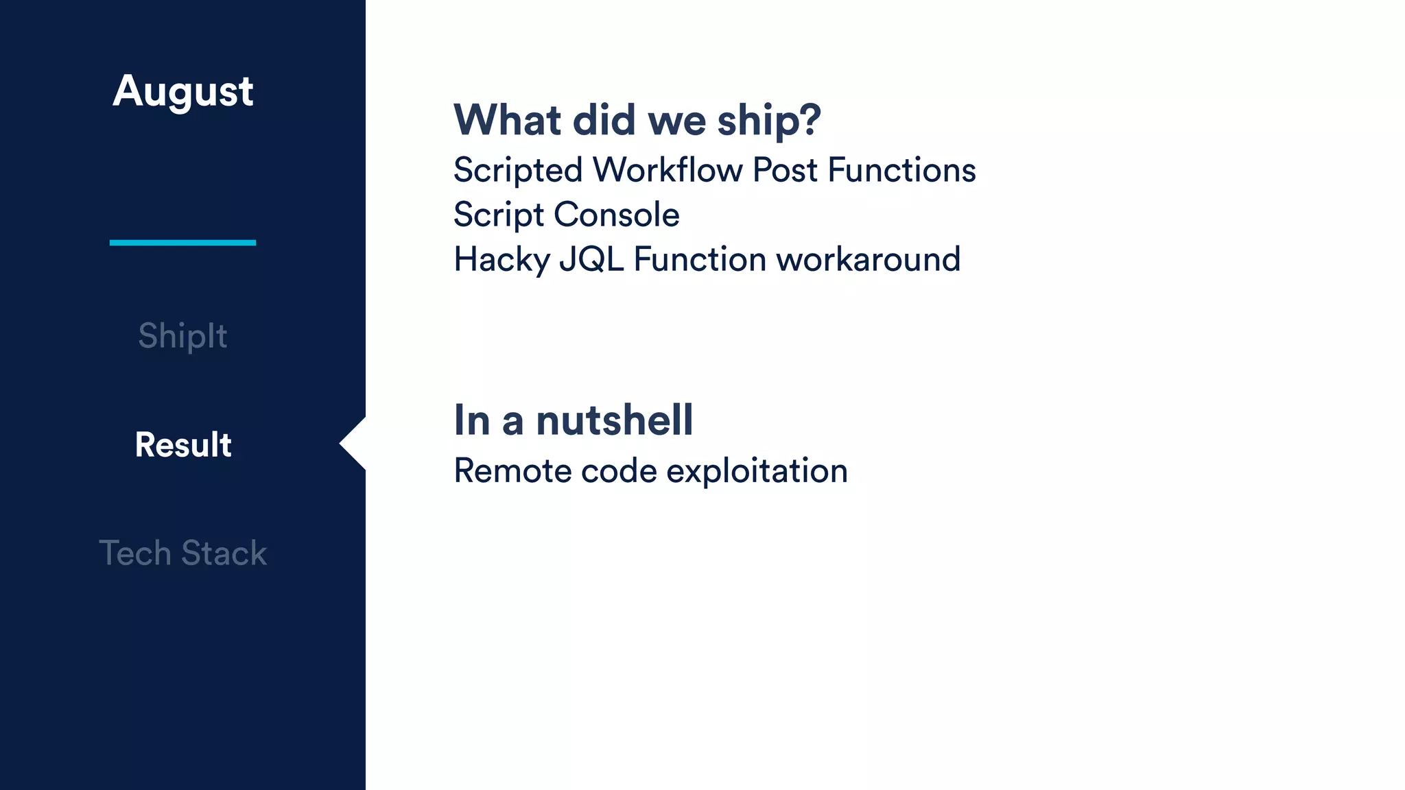 August
What did we ship?
Scripted Workflow Post Functions
Script Console
Hacky JQL Function workaround
ShipIt
Result
Tech Stack
In a nutshell
Remote code exploitation
 