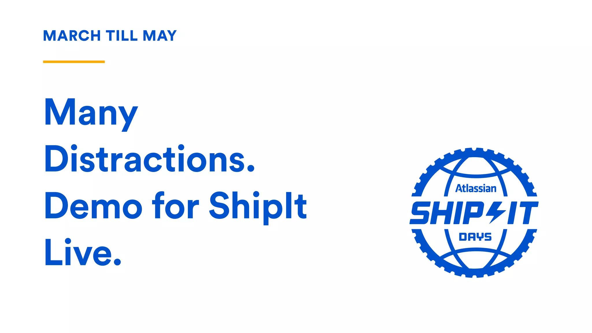 MARCH TILL MAY
Many
Distractions.
Demo for ShipIt
Live.
 