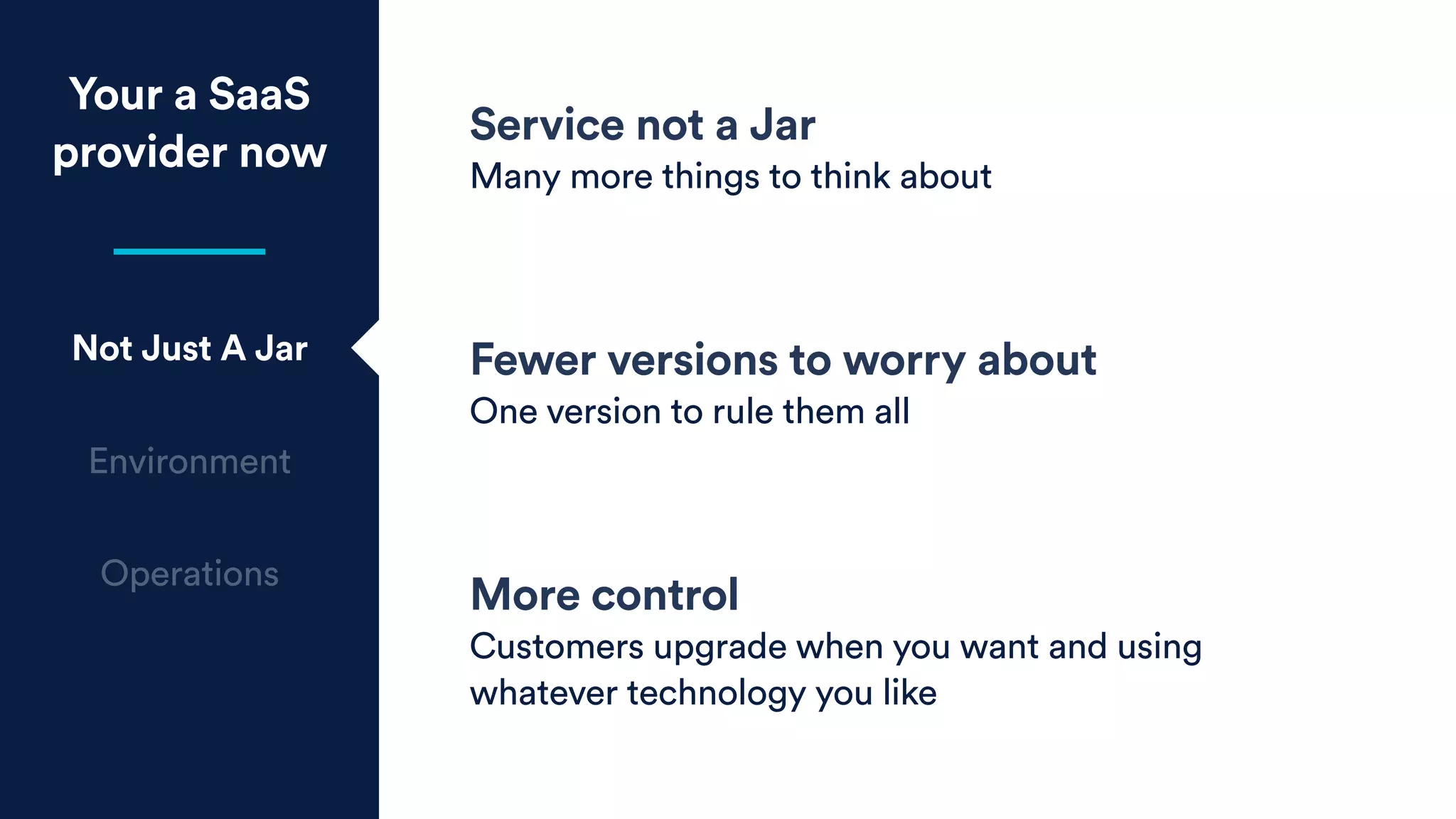 Your a SaaS
provider now
Not Just A Jar
Environment
Operations
Service not a Jar
Many more things to think about
Fewer versions to worry about
One version to rule them all
More control
Customers upgrade when you want and using
whatever technology you like
 