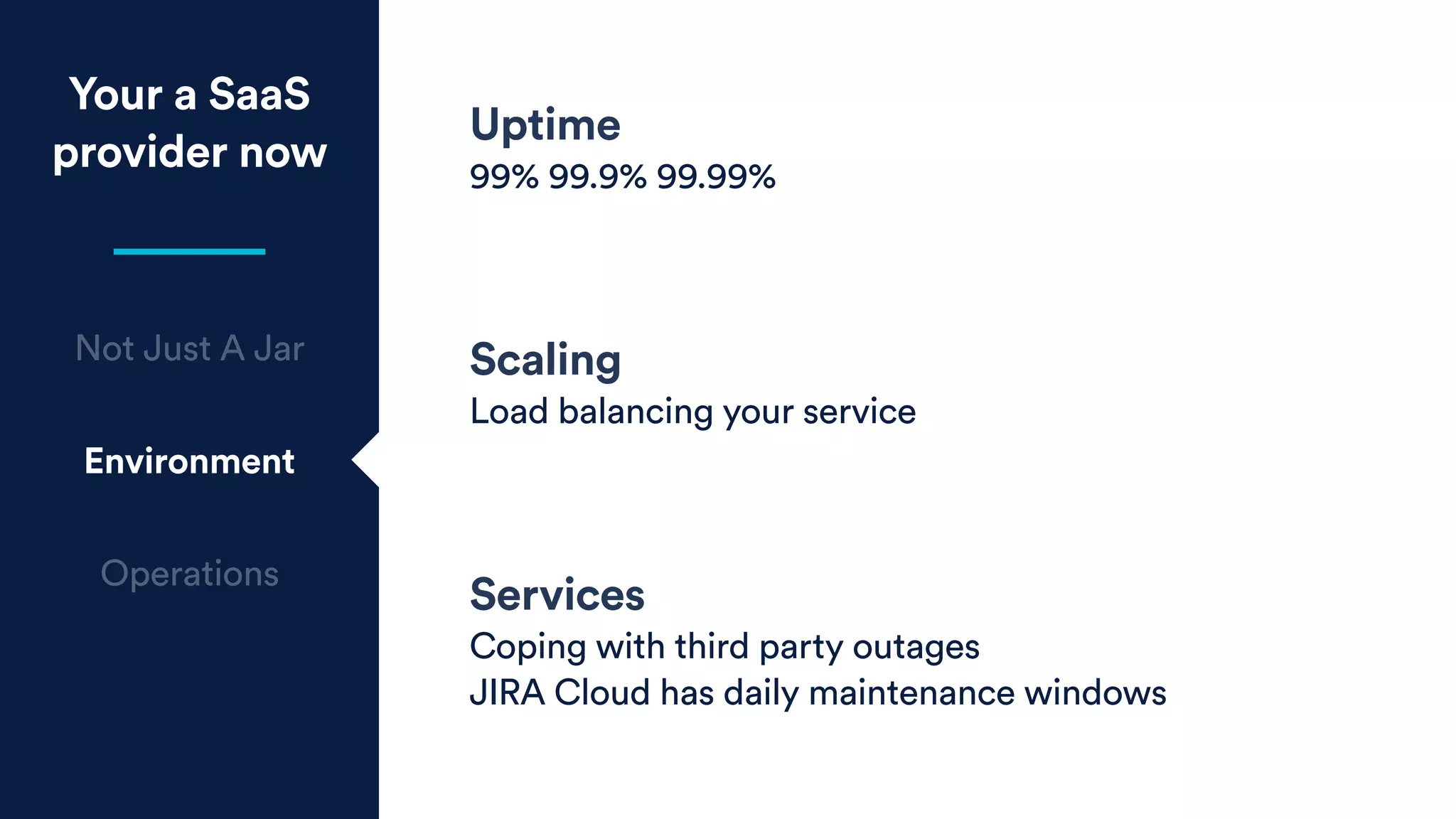 Your a SaaS
provider now
Not Just A Jar
Environment
Operations
Uptime
99% 99.9% 99.99%
Scaling
Load balancing your service
Services
Coping with third party outages
JIRA Cloud has daily maintenance windows
 