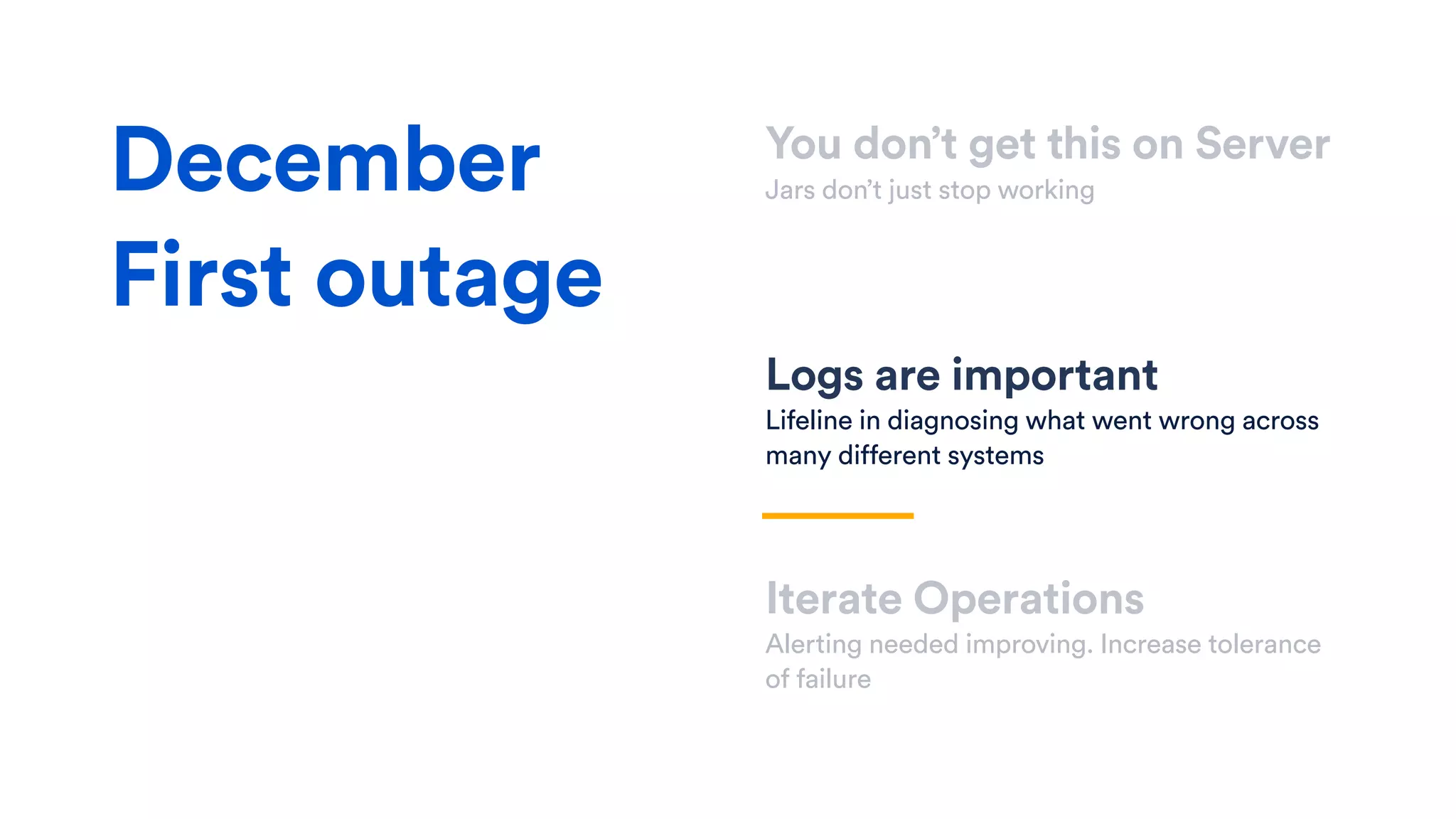 You don’t get this on Server
Jars don’t just stop working
Logs are important
Lifeline in diagnosing what went wrong across
many different systems
Iterate Operations
Alerting needed improving. Increase tolerance
of failure
December
First outage
 