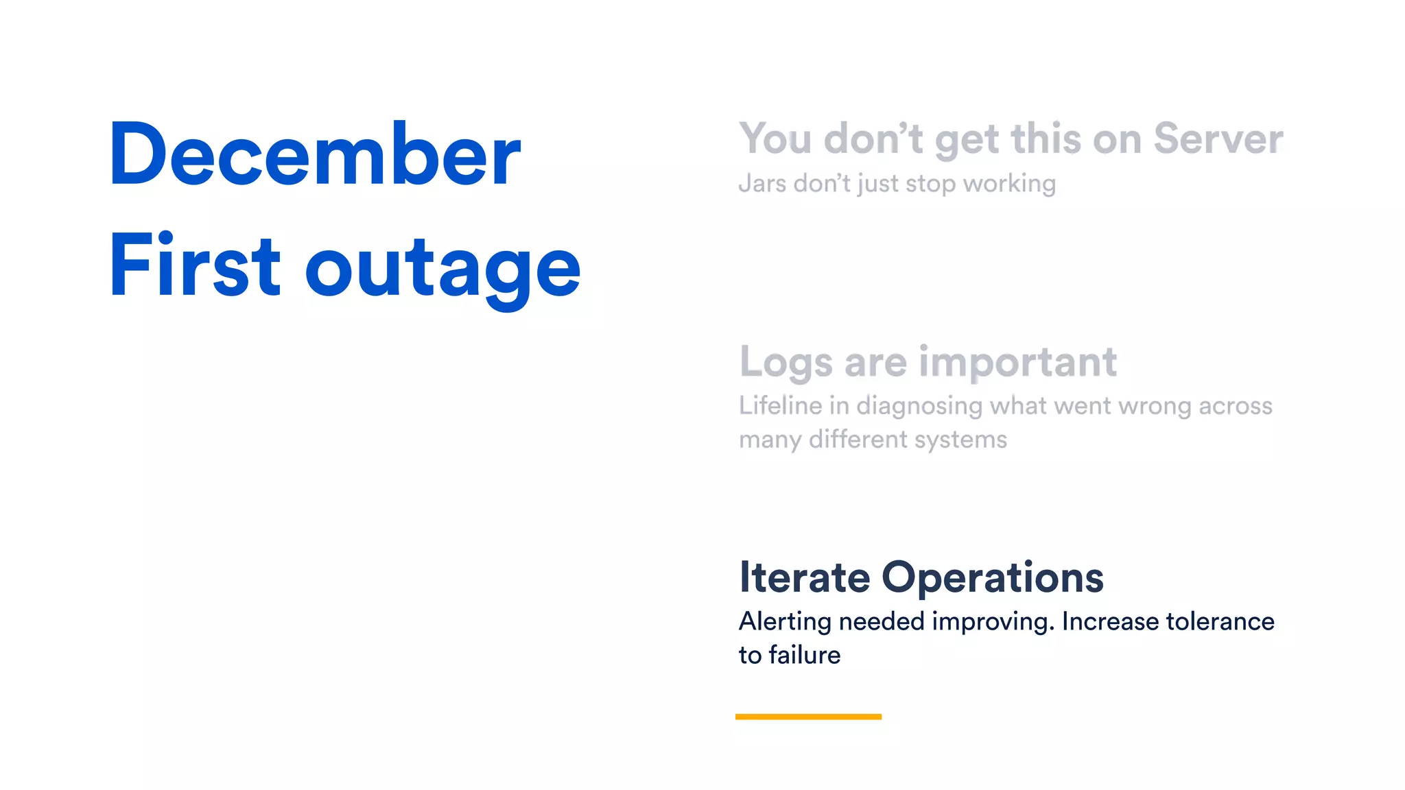 You don’t get this on Server
Jars don’t just stop working
Logs are important
Lifeline in diagnosing what went wrong across
many different systems
Iterate Operations
Alerting needed improving. Increase tolerance
to failure
December
First outage
 