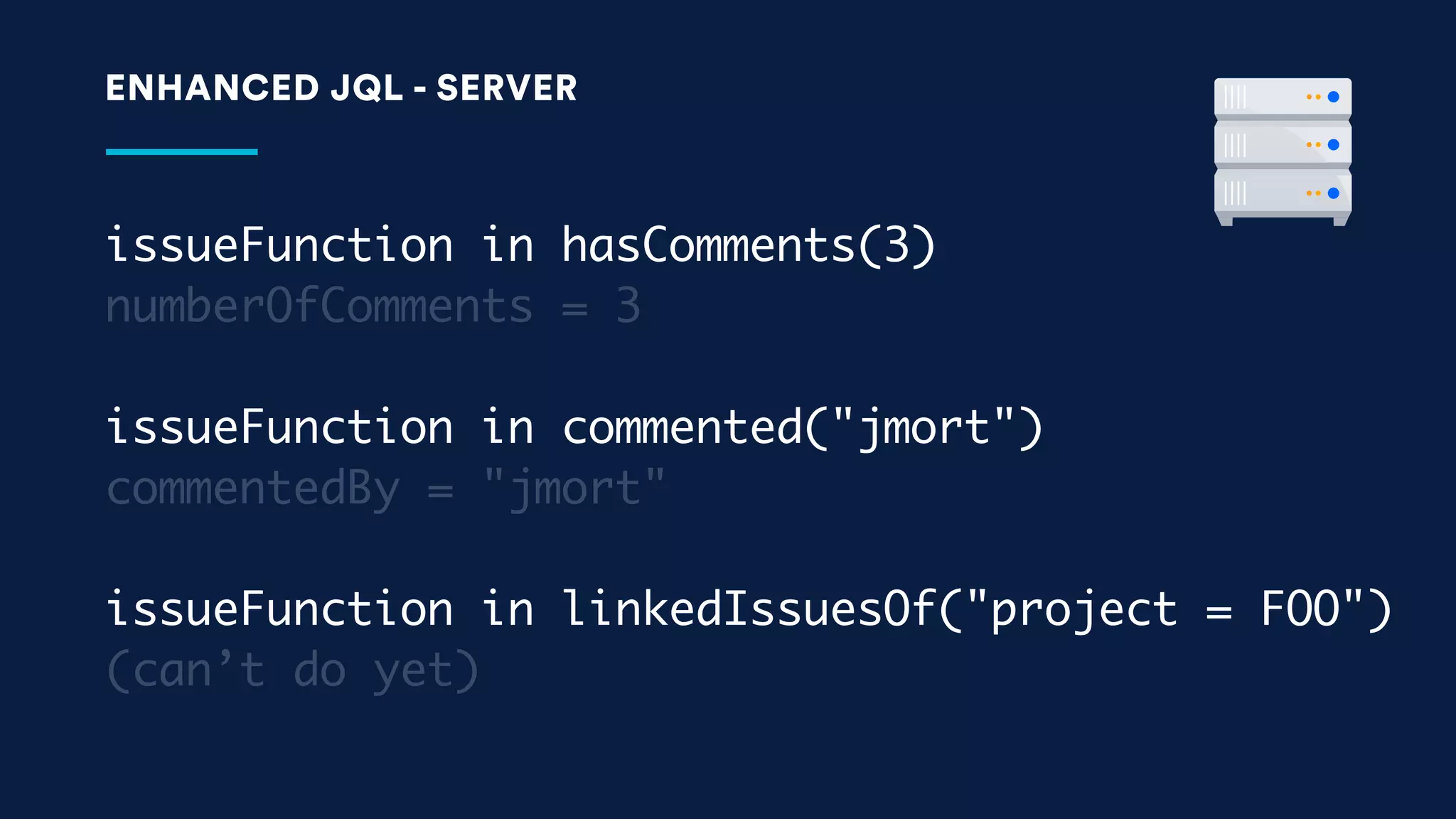 issueFunction in hasComments(3)
numberOfComments = 3
issueFunction in commented("jmort")
commentedBy = "jmort"
issueFunction in linkedIssuesOf("project = FOO")
(can’t do yet)
ENHANCED JQL - SERVER
 