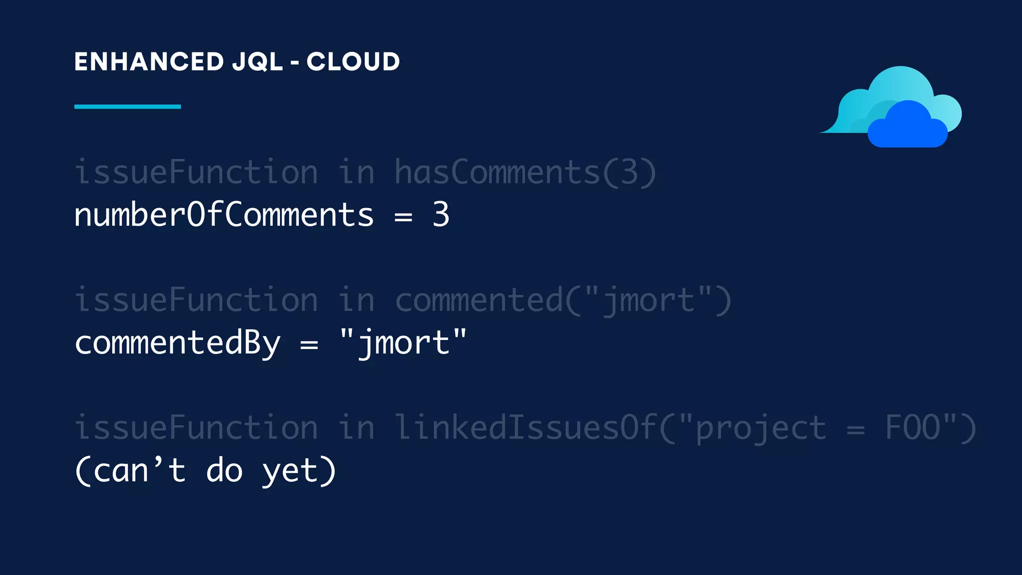 issueFunction in hasComments(3)
numberOfComments = 3
issueFunction in commented("jmort")
commentedBy = "jmort"
issueFunction in linkedIssuesOf("project = FOO")
(can’t do yet)
ENHANCED JQL - CLOUD
 