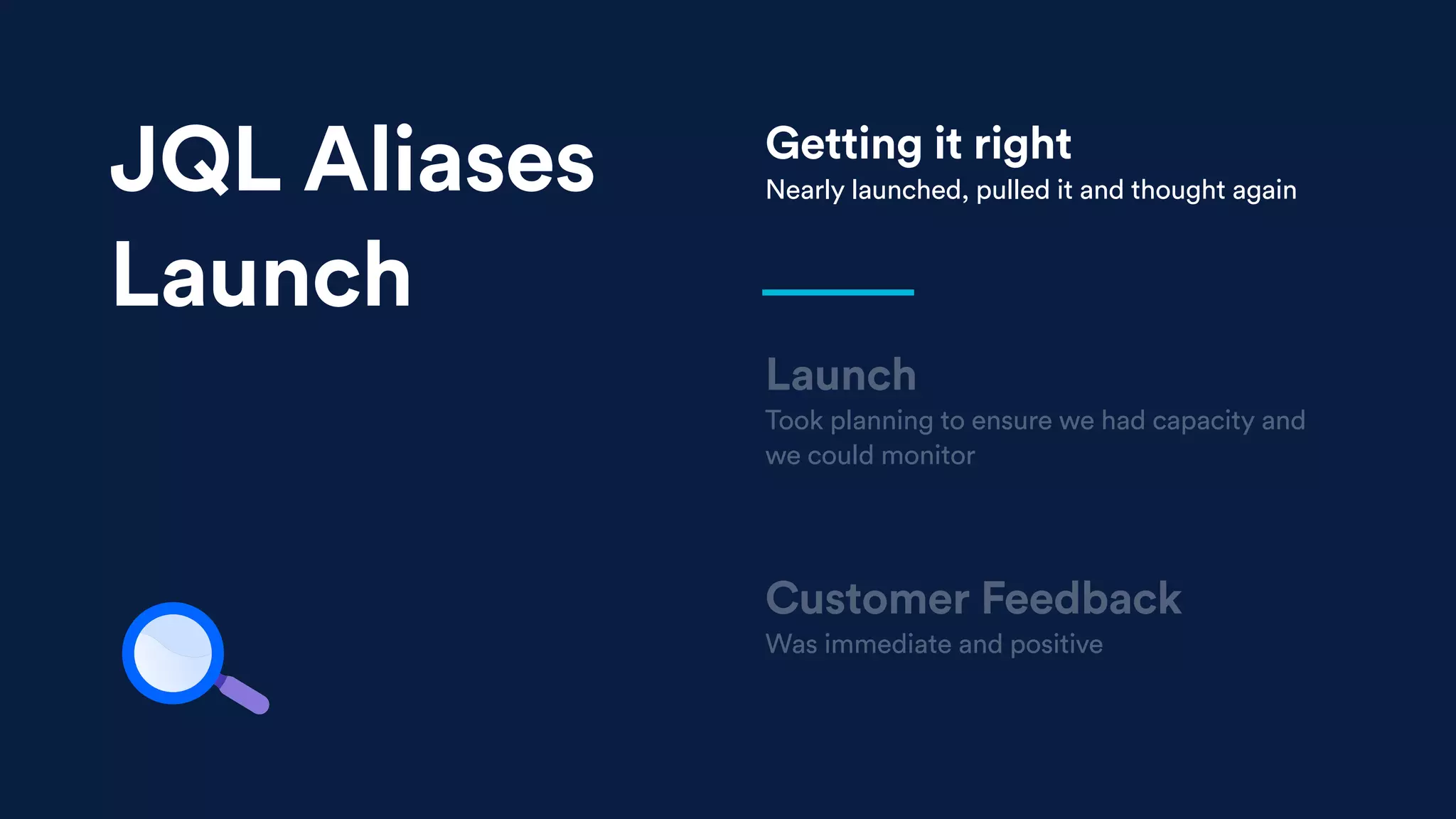 Launch
Took planning to ensure we had capacity and
we could monitor
Customer Feedback
Was immediate and positive
Getting it right
Nearly launched, pulled it and thought againJQL Aliases
Launch
 