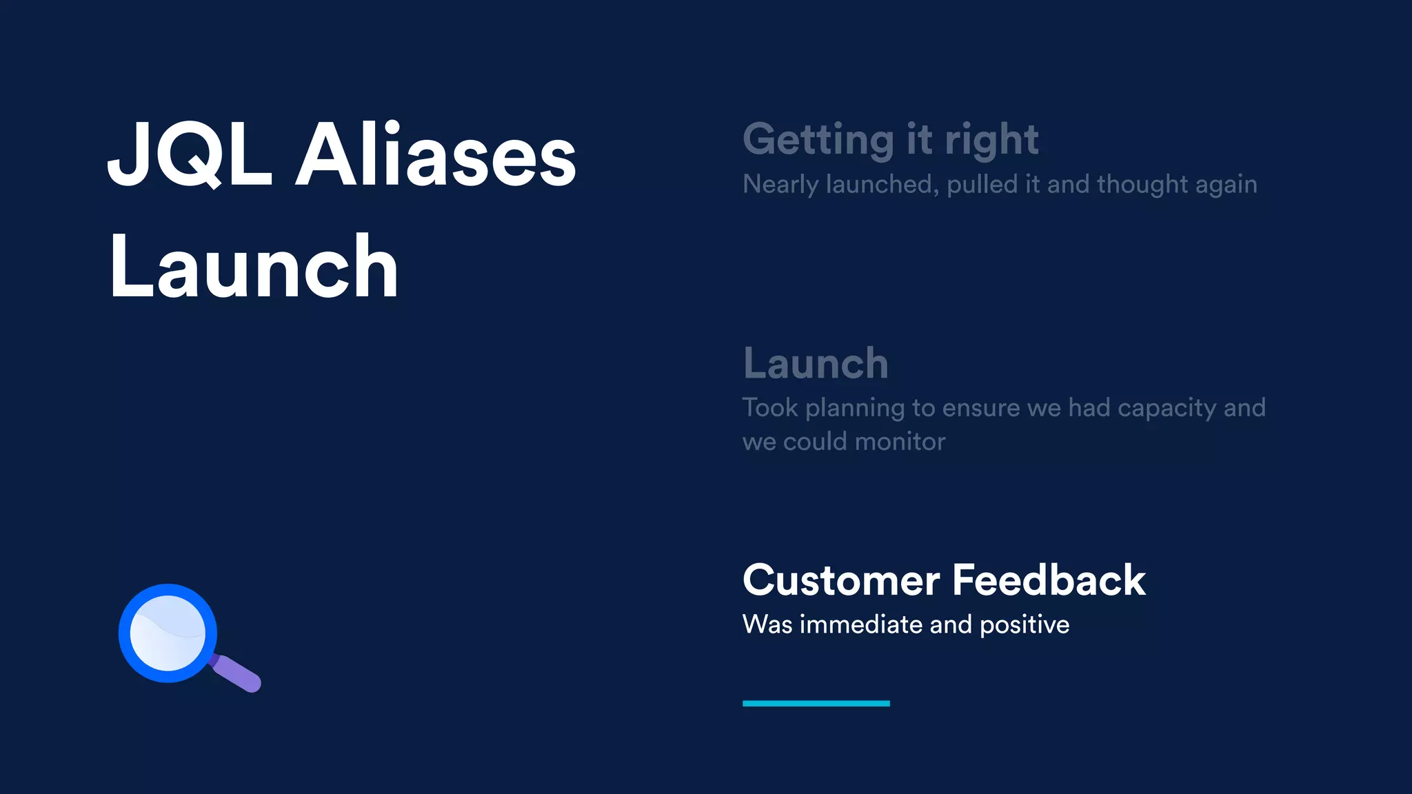 Launch
Took planning to ensure we had capacity and
we could monitor
Customer Feedback
Was immediate and positive
Getting it right
Nearly launched, pulled it and thought againJQL Aliases
Launch
 