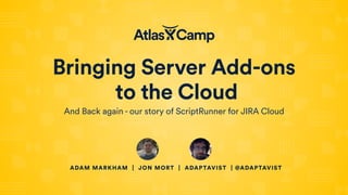Bringing Server Add-ons
to the Cloud
And Back again - our story of ScriptRunner for JIRA Cloud
ADAM MARKHAM | JON MORT | ADAPTAVIST | @ADAPTAVIST
 