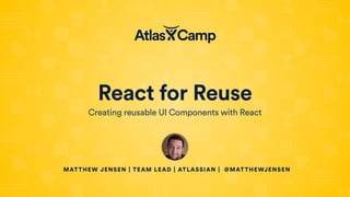 React for Reuse
Creating reusable UI Components with React
MATTHEW JENSEN | TEAM LEAD | ATLASSIAN | @MATTHEWJENSEN
 