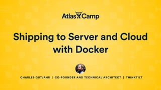 Shipping to Server and Cloud
with Docker
CHARLES GUTJAHR | CO-FOUNDER AND TECHNICAL ARCHITECT | THINKTILT
 