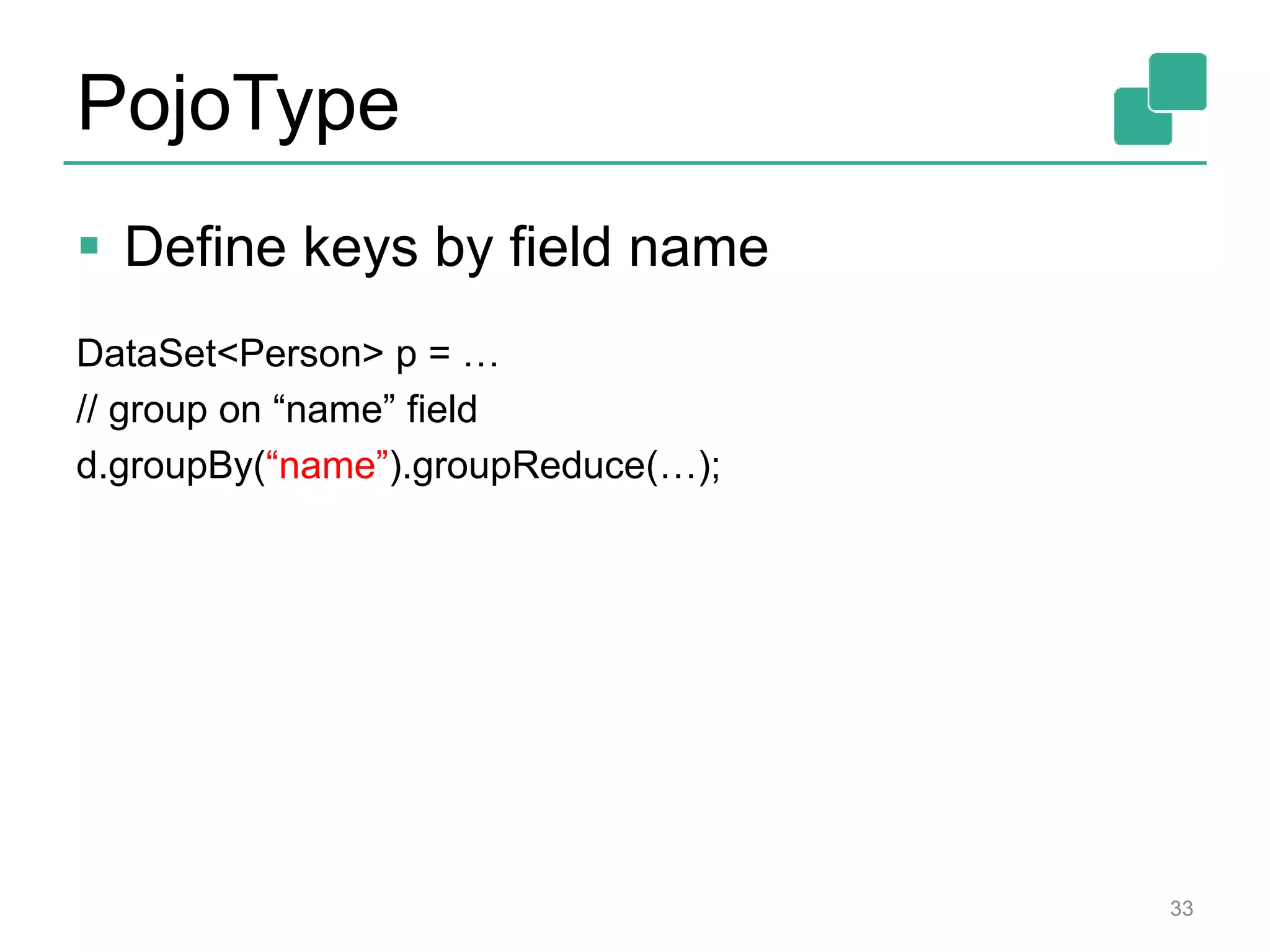 PojoType
 Define keys by field name
DataSet<Person> p = …
// group on “name” field
d.groupBy(“name”).groupReduce(…);
33
 