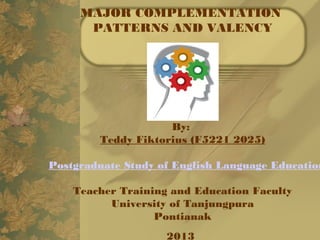 MAJOR COMPLEMENTATION
PATTERNS AND VALENCY
By: 
Teddy Fiktorius (F5221 2025)
Postgraduate Study of English Language Education
Teacher Training and Education Faculty
University of Tanjungpura
Pontianak
2013
 