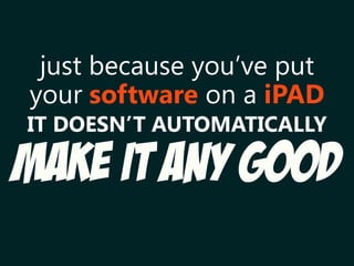 just because you’ve put
IT DOESN’T AUTOMATICALLY
your software on a iPAD
MAKE IT ANY GOOD
 