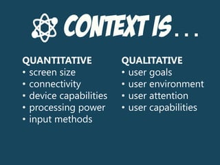 Context is…
QUANTITATIVE
• screen size
• connectivity
• device capabilities
• processing power
• input methods
QUALITATIVE
• user goals
• user environment
• user attention
• user capabilities
 