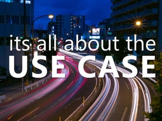 its all about the
USE CASE
 
