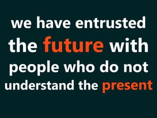 we have entrusted
the future with
people who do not
understand the present
 